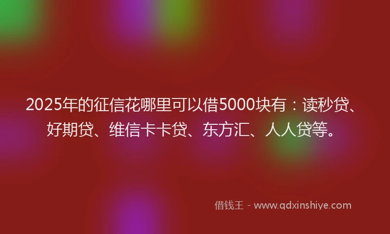 2025年的征信花哪里可以借5000块有：读秒贷、好期贷、维信卡卡贷、东方汇、人人贷等。