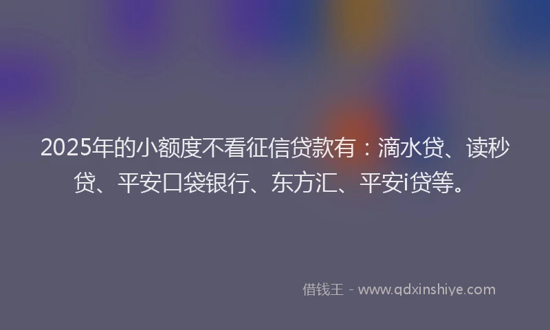2025年的小额度不看征信贷款有:滴水贷、读秒贷、平安口袋银行、东方汇、平安i贷等。