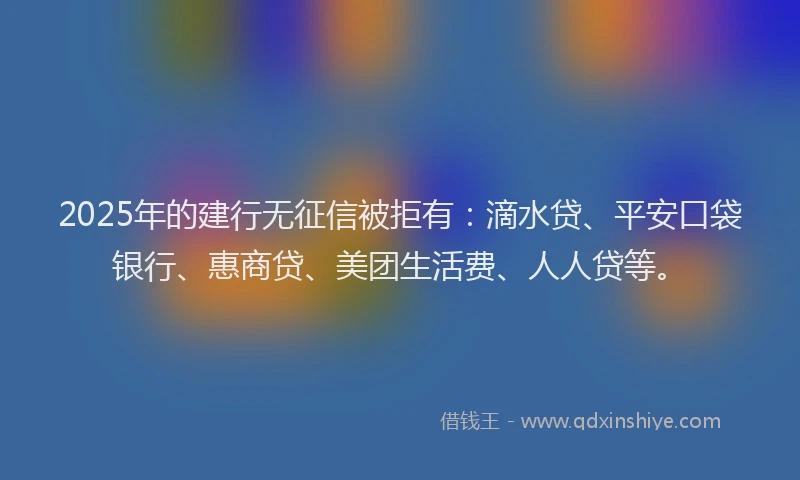 2025年的建行无征信被拒有：滴水贷、平安口袋银行、惠商贷、美团生活费、人人贷等。