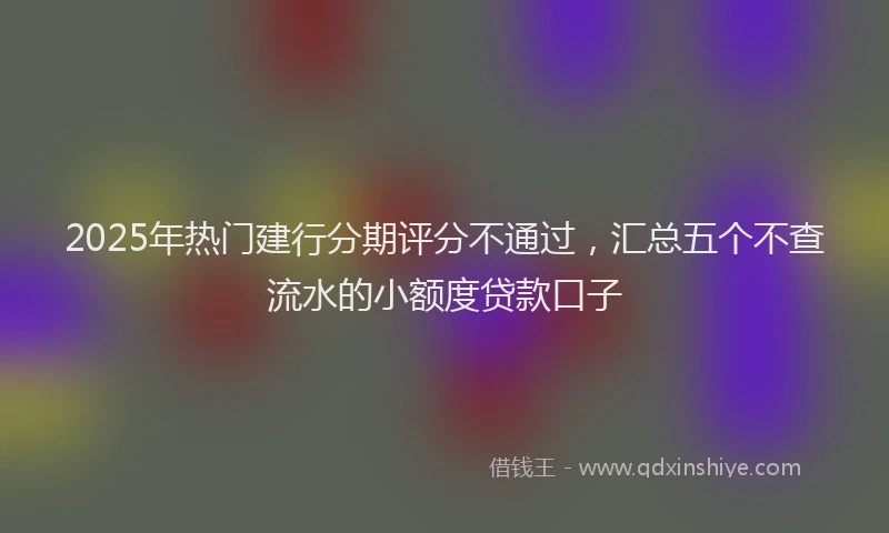 2025年热门建行分期评分不通过，汇总五个不查流水的小额度贷款口子