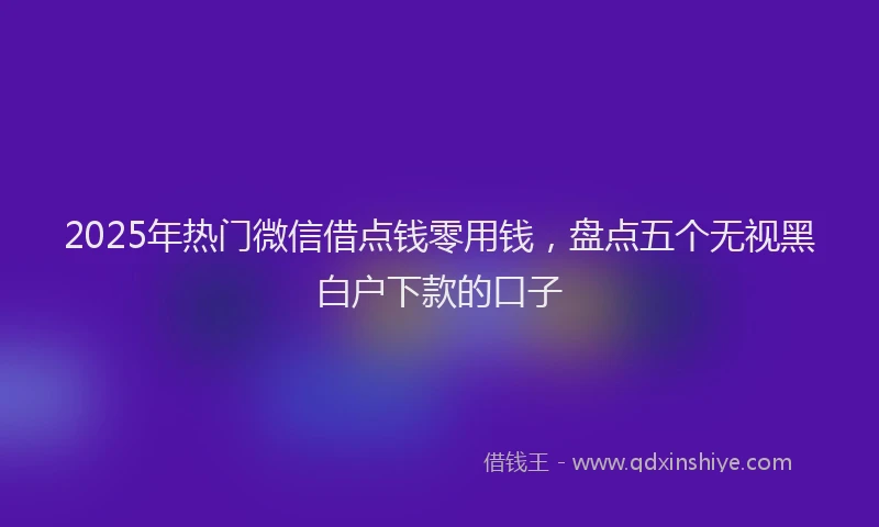 2025年热门微信借点钱零用钱，盘点五个无视黑白户下款的口子