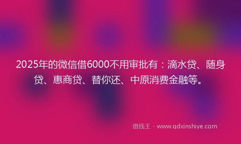 2025年的微信借6000不用审批有：滴水贷、随身贷、惠商贷、替你还、中原消费金融等。