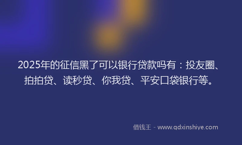 2025年的征信黑了可以银行贷款吗有：投友圈、拍拍贷、读秒贷、你我贷、平安口袋银行等。