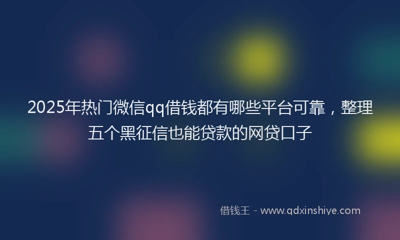 2025年热门微信qq借钱都有哪些平台可靠，整理五个黑征信也能贷款的网贷口子