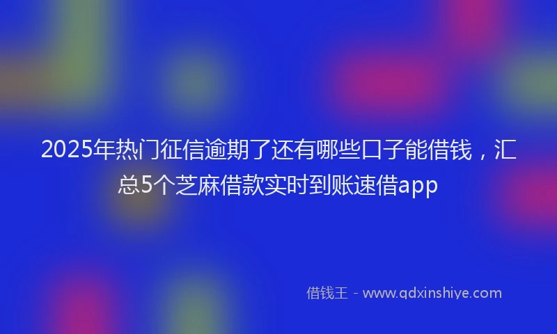 2025年热门征信逾期了还有哪些口子能借钱，汇总5个芝麻借款实时到账速借app