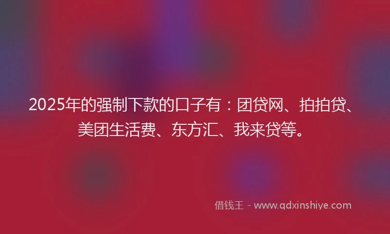 2025年的强制下款的口子有：团贷网、拍拍贷、美团生活费、东方汇、我来贷等。