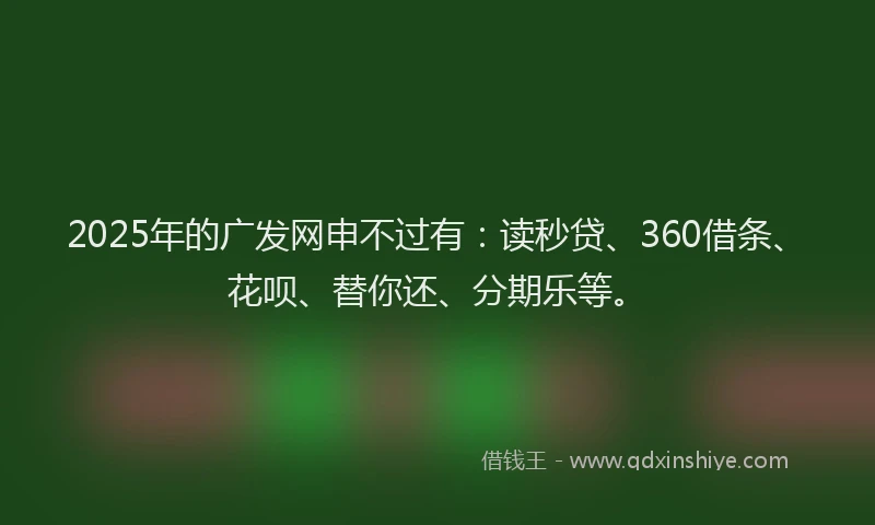 2025年的广发网申不过有：读秒贷、360借条、花呗、替你还、分期乐等。