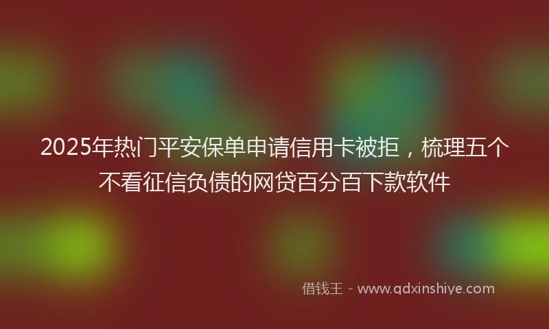 2025年热门平安保单申请信用卡被拒，梳理五个不看征信负债的网贷百分百下款软件
