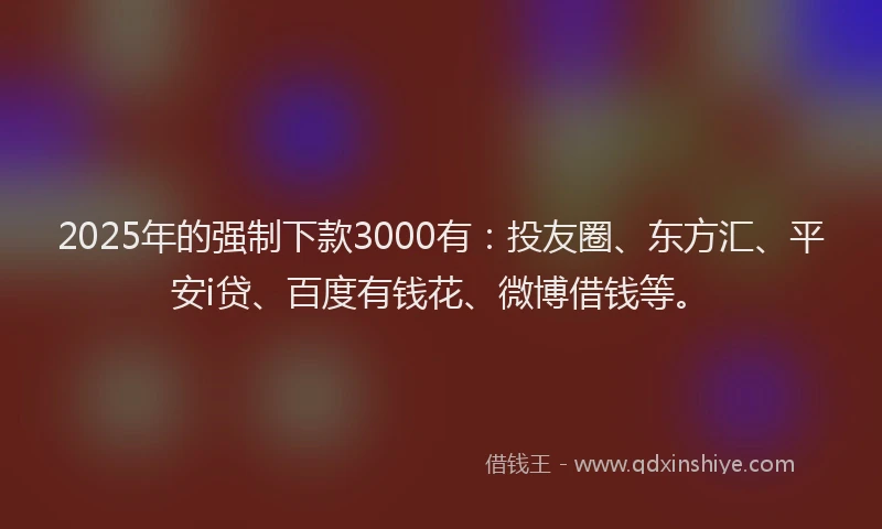 2025年的强制下款3000有：投友圈、东方汇、平安i贷、百度有钱花、微博借钱等。