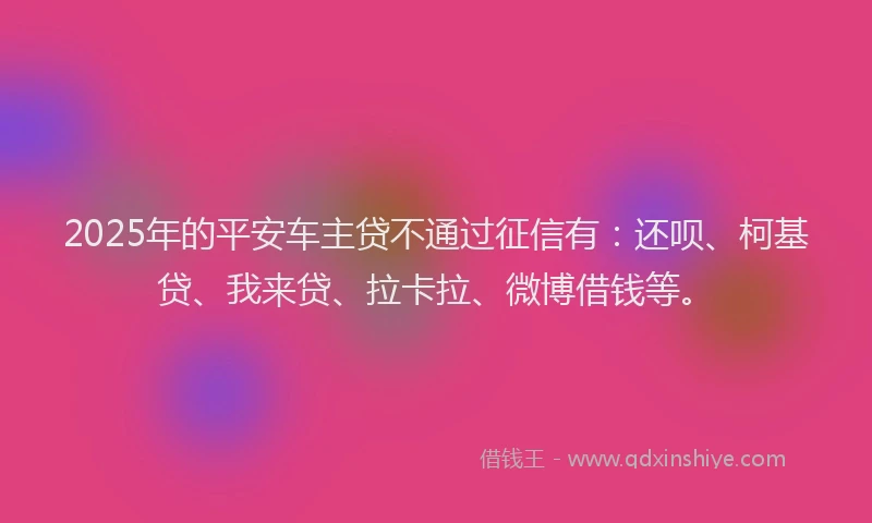 2025年的平安车主贷不通过征信有：还呗、柯基贷、我来贷、拉卡拉、微博借钱等。