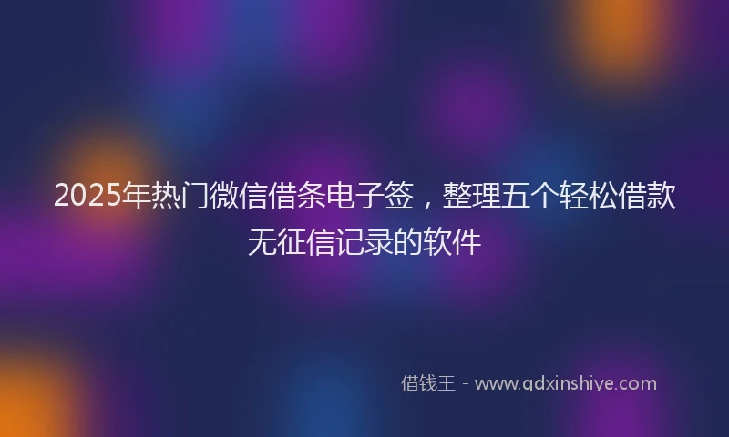 2025年热门微信借条电子签，整理五个轻松借款无征信记录的软件