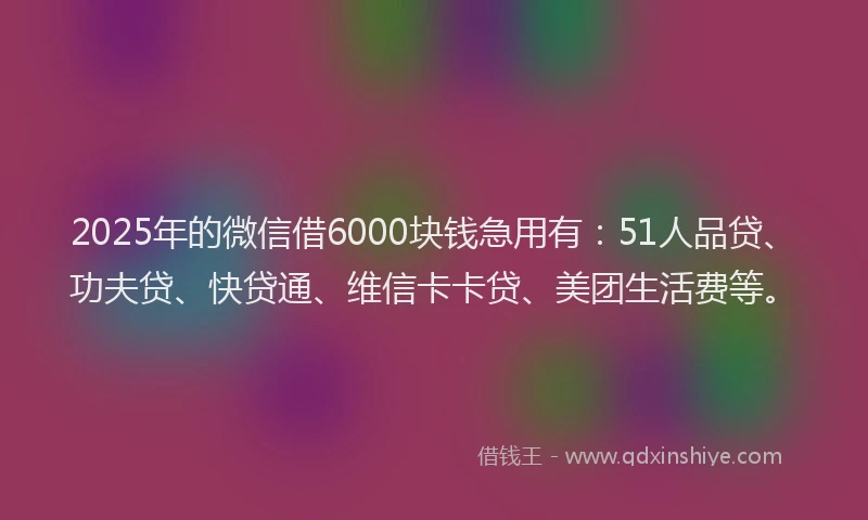 2025年的微信借6000块钱急用有：51人品贷、功夫贷、快贷通、维信卡卡贷、美团生活费等。