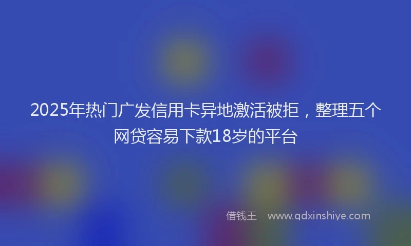 2025年热门广发信用卡异地激活被拒，整理五个网贷容易下款18岁的平台