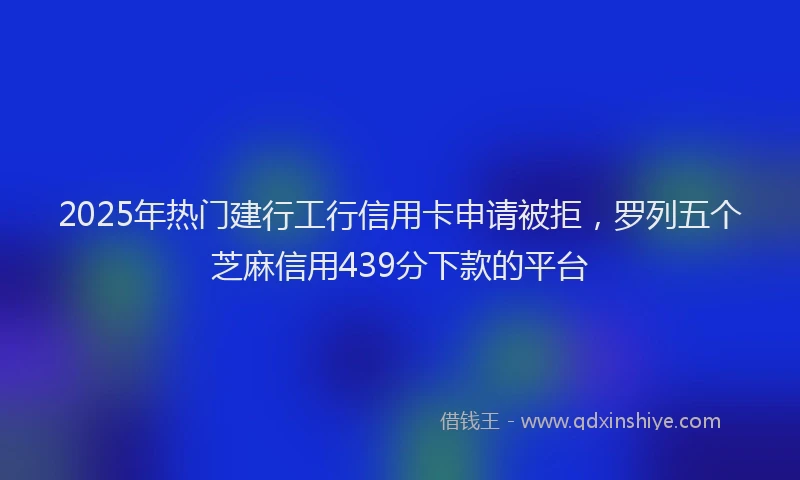 2025年热门建行工行信用卡申请被拒，罗列五个芝麻信用439分下款的平台