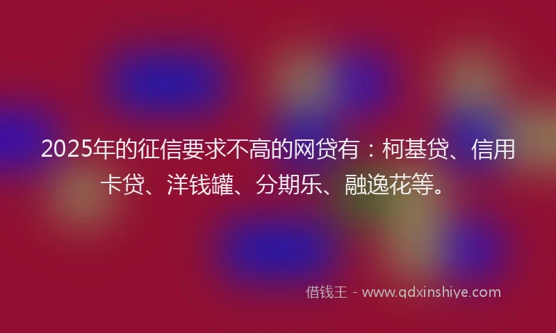 2025年的征信要求不高的网贷有：柯基贷、信用卡贷、洋钱罐、分期乐、融逸花等。