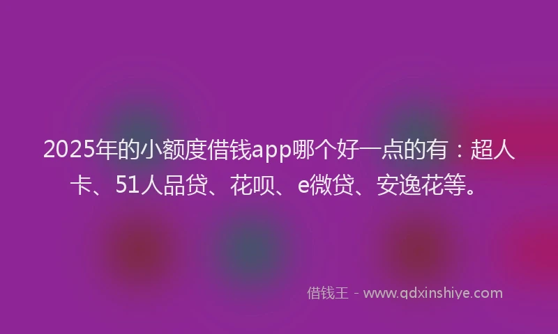 2025年的小额度借钱app哪个好一点的有：超人卡、51人品贷、花呗、e微贷、安逸花等。