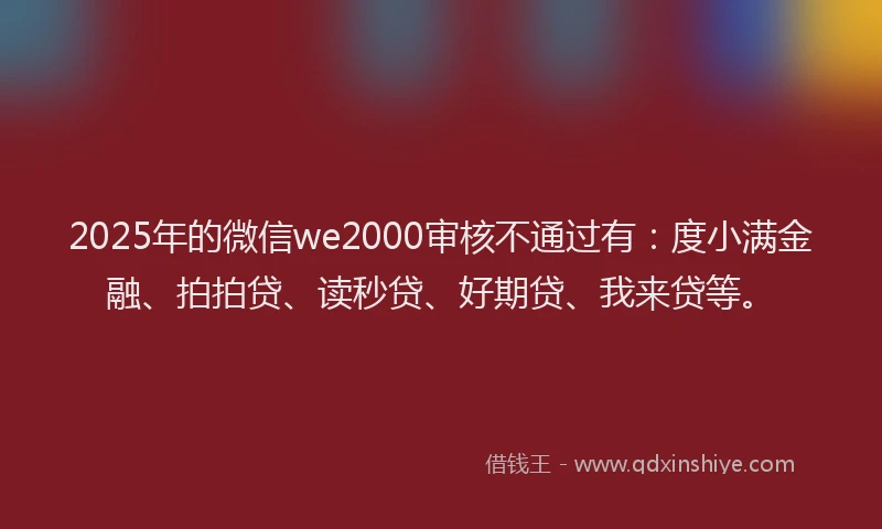 2025年的微信we2000审核不通过有：度小满金融、拍拍贷、读秒贷、好期贷、我来贷等。