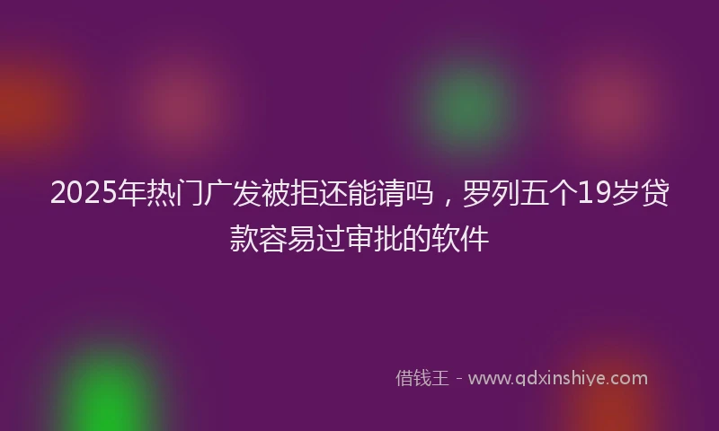 2025年热门广发被拒还能请吗,罗列五个19岁贷款容易过审批的软件