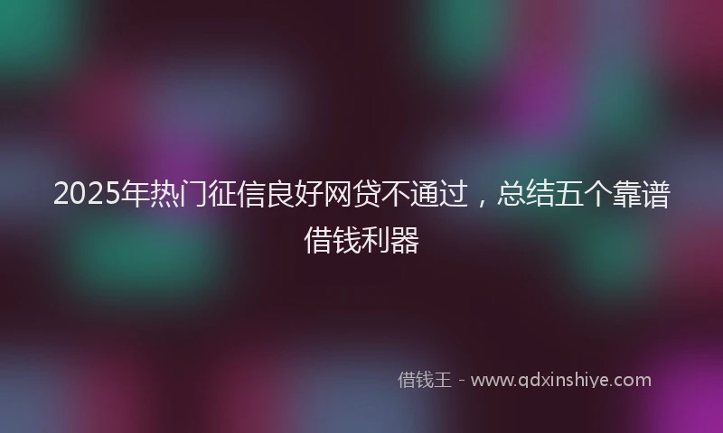 2025年热门征信良好网贷不通过，总结五个靠谱借钱利器