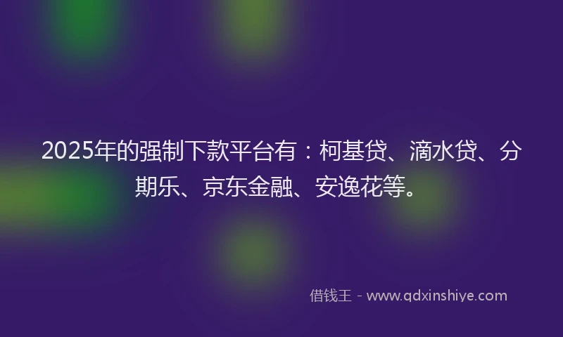 2025年的强制下款平台有：柯基贷、滴水贷、分期乐、京东金融、安逸花等。