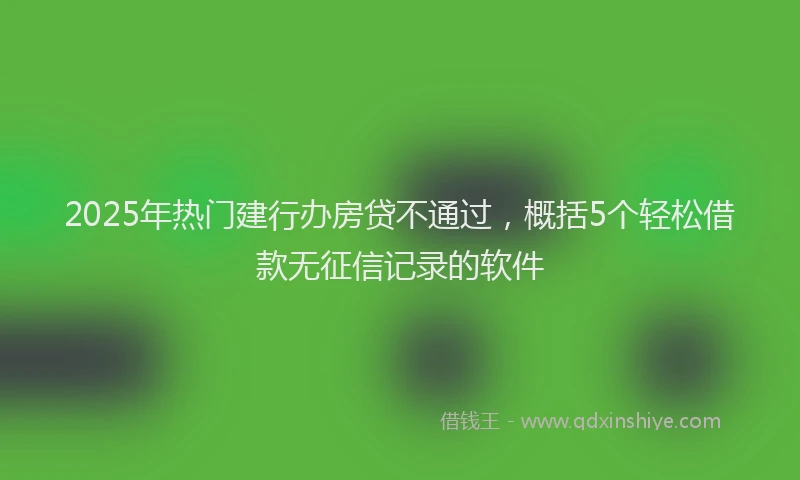 2025年热门建行办房贷不通过，概括5个轻松借款无征信记录的软件