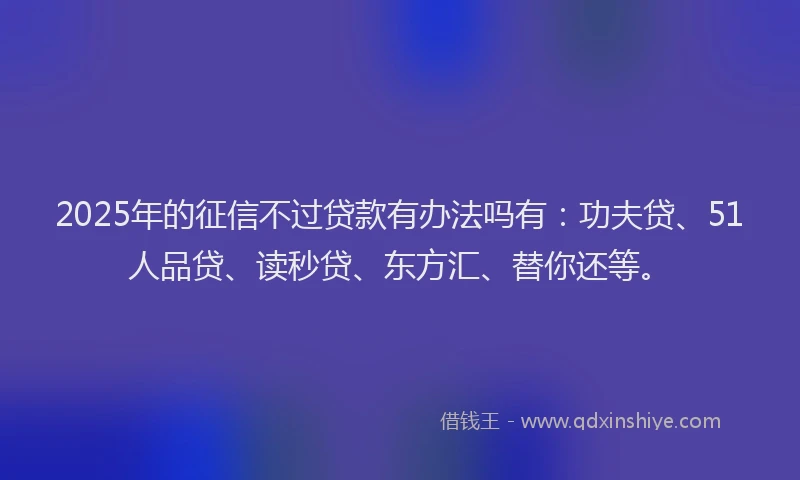 2025年的征信不过贷款有办法吗有：功夫贷、51人品贷、读秒贷、东方汇、替你还等。
