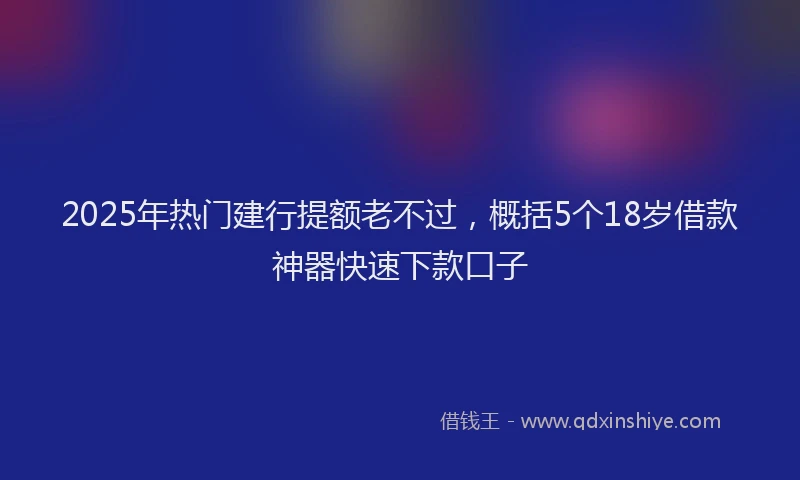 2025年热门建行提额老不过,概括5个18岁借款神器快速下款口子