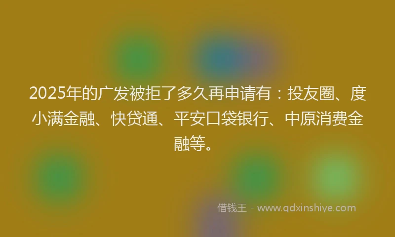 2025年的广发被拒了多久再申请有：投友圈、度小满金融、快贷通、平安口袋银行、中原消费金融等。