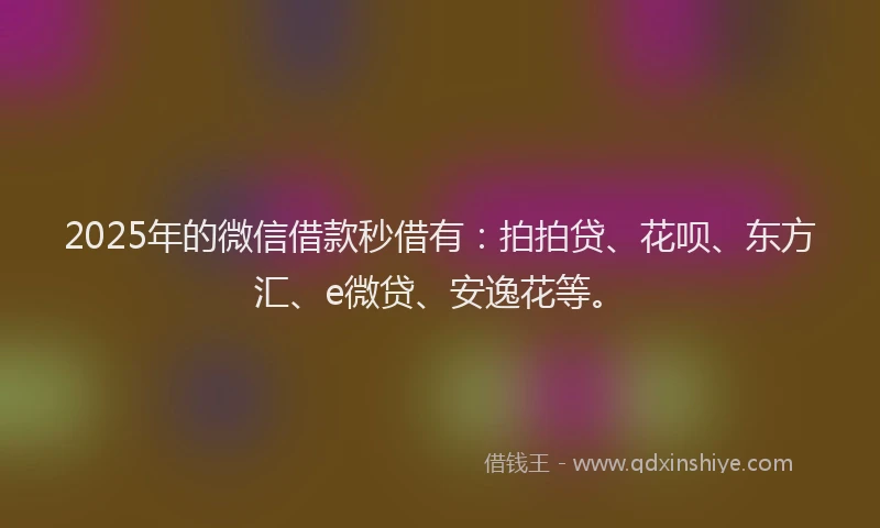 2025年的微信借款秒借有：拍拍贷、花呗、东方汇、e微贷、安逸花等。