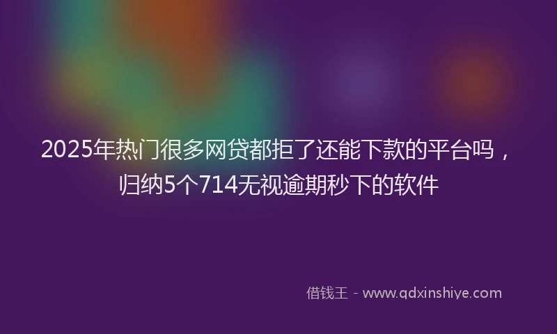 2025年热门很多网贷都拒了还能下款的平台吗，归纳5个714无视逾期秒下的软件