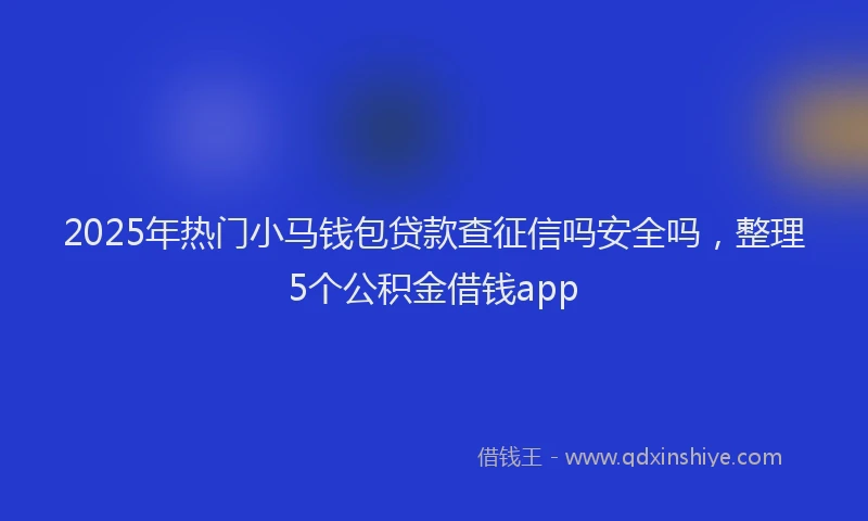 2025年热门小马钱包贷款查征信吗安全吗，整理5个公积金借钱app