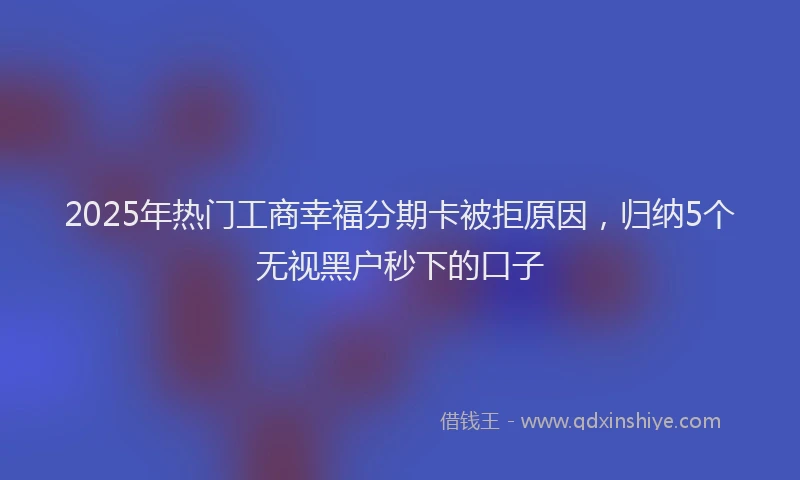 2025年热门工商幸福分期卡被拒原因，归纳5个无视黑户秒下的口子