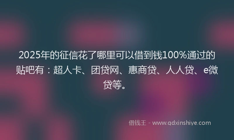 2025年的征信花了哪里可以借到钱100%通过的贴吧有：超人卡、团贷网、惠商贷、人人贷、e微贷等。