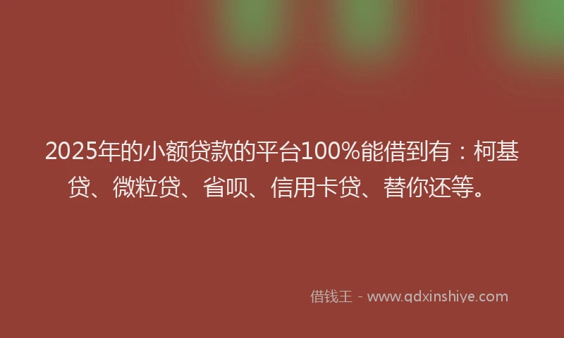 2025年的小额贷款的平台100%能借到有：柯基贷、微粒贷、省呗、信用卡贷、替你还等。