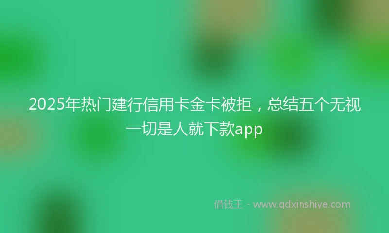 2025年热门建行信用卡金卡被拒，总结五个无视一切是人就下款app