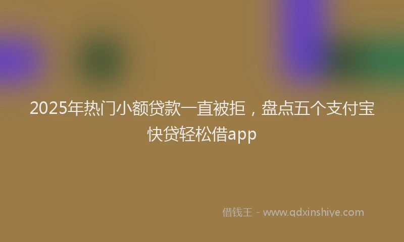 2025年热门小额贷款一直被拒，盘点五个支付宝快贷轻松借app
