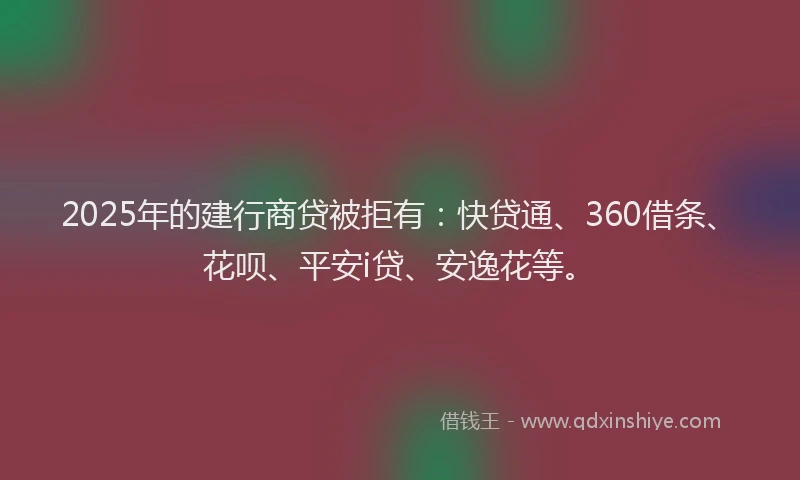 2025年的建行商贷被拒有:快贷通、360借条、花呗、平安i贷、安逸花等。