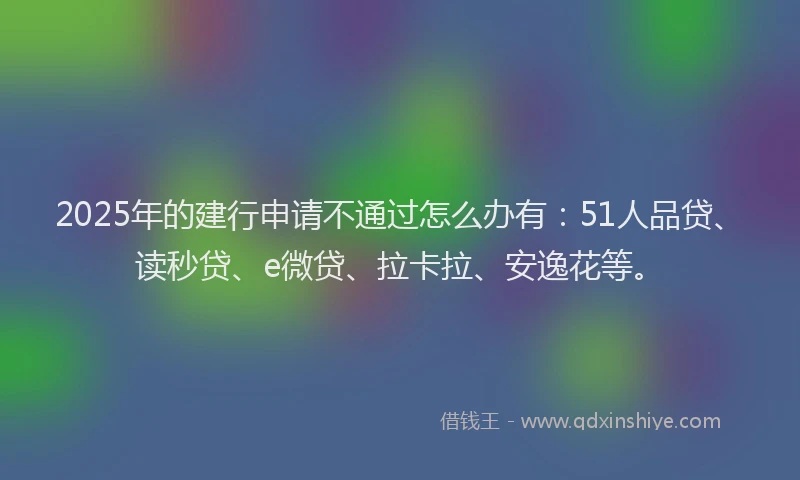 2025年的建行申请不通过怎么办有：51人品贷、读秒贷、e微贷、拉卡拉、安逸花等。