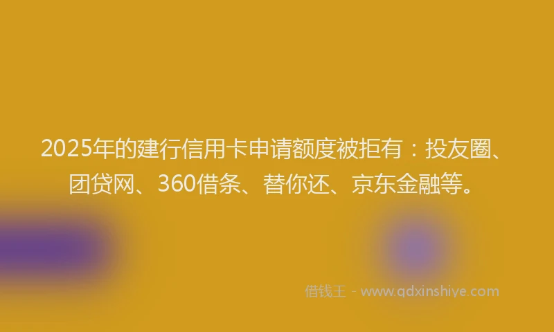 2025年的建行信用卡申请额度被拒有：投友圈、团贷网、360借条、替你还、京东金融等。