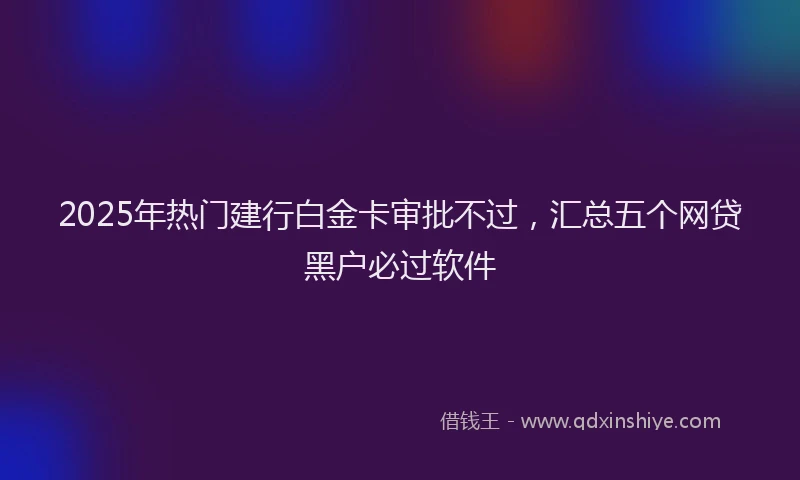 2025年热门建行白金卡审批不过，汇总五个网贷黑户必过软件