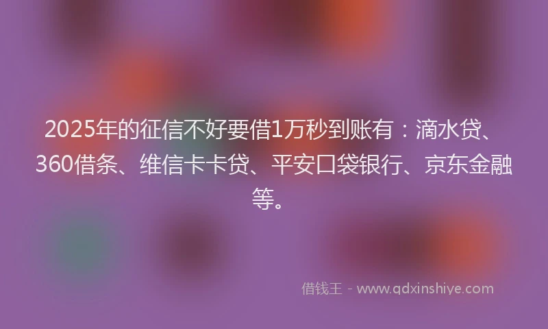 2025年的征信不好要借1万秒到账有：滴水贷、360借条、维信卡卡贷、平安口袋银行、京东金融等。