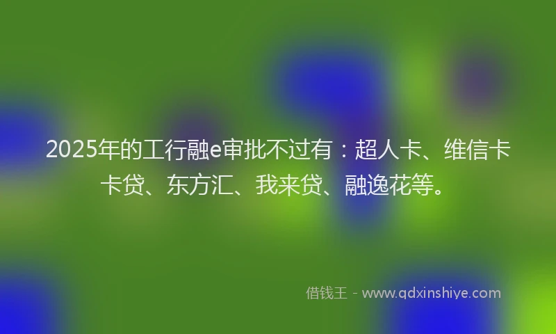 2025年的工行融e审批不过有：超人卡、维信卡卡贷、东方汇、我来贷、融逸花等。