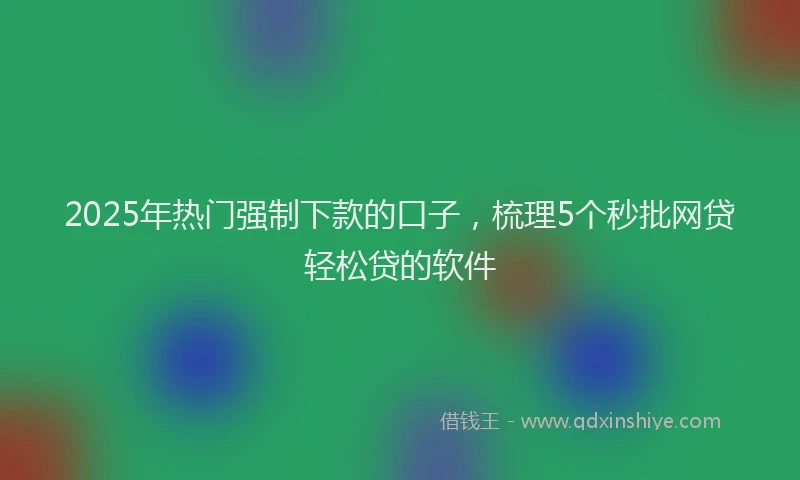 2025年热门强制下款的口子，梳理5个秒批网贷轻松贷的软件