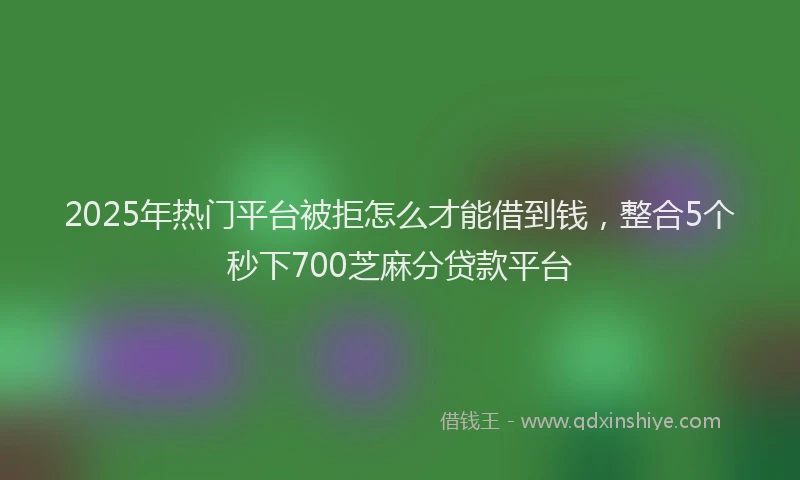 2025年热门平台被拒怎么才能借到钱，整合5个秒下700芝麻分贷款平台
