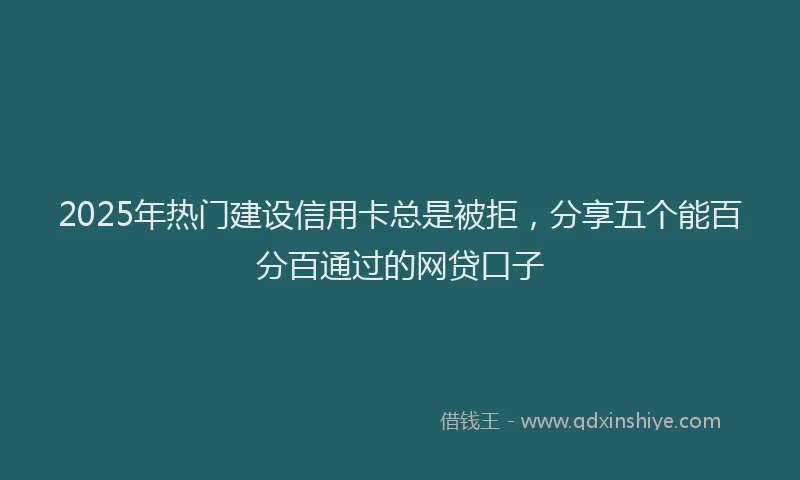 2025年热门建设信用卡总是被拒，分享五个能百分百通过的网贷口子