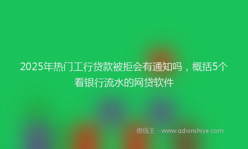 2025年热门工行贷款被拒会有通知吗，概括5个看银行流水的网贷软件