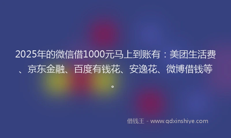 2025年的微信借1000元马上到账有：美团生活费、京东金融、百度有钱花、安逸花、微博借钱等。
