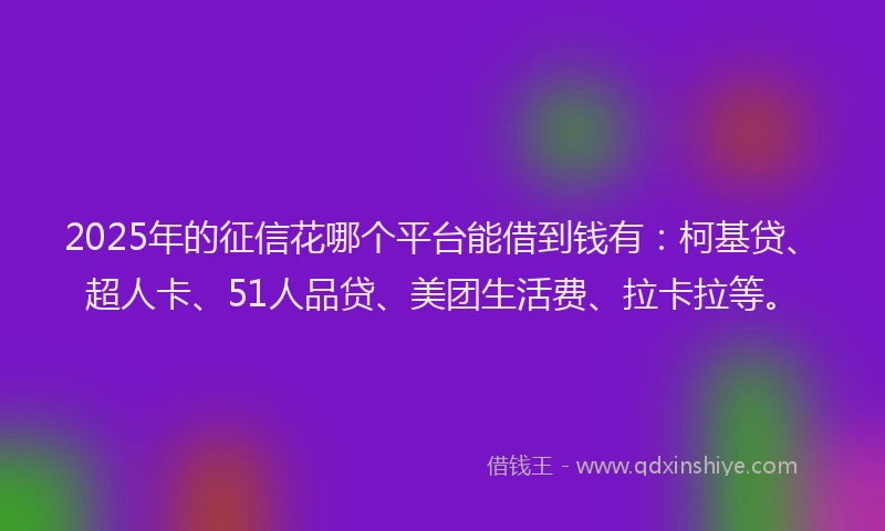 2025年的征信花哪个平台能借到钱有：柯基贷、超人卡、51人品贷、美团生活费、拉卡拉等。