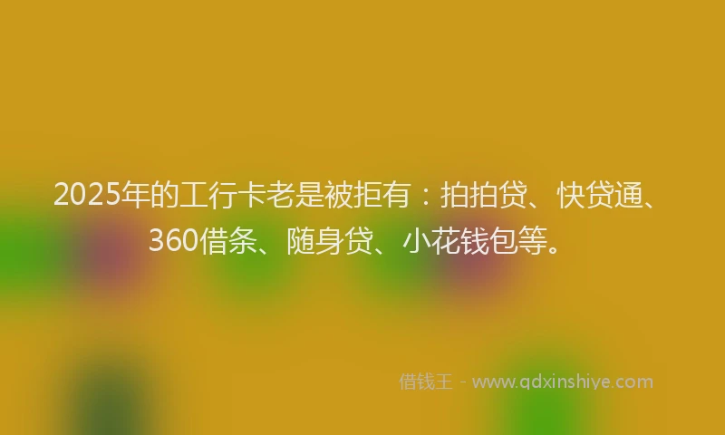 2025年的工行卡老是被拒有：拍拍贷、快贷通、360借条、随身贷、小花钱包等。