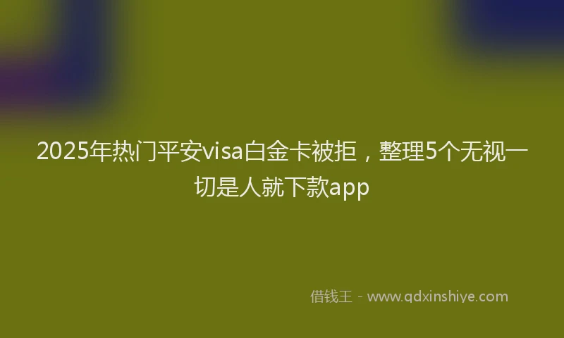 2025年热门平安visa白金卡被拒，整理5个无视一切是人就下款app